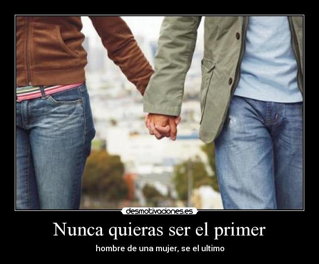 Nunca quieras ser el primer - hombre de una mujer, se el ultimo