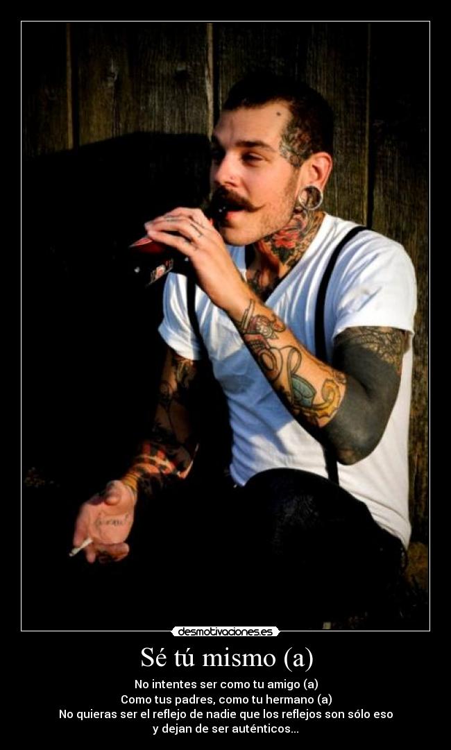 Sé tú mismo (a) - No intentes ser como tu amigo (a)
Como tus padres, como tu hermano (a)
No quieras ser el reflejo de nadie que los reflejos son sólo eso
y dejan de ser auténticos...