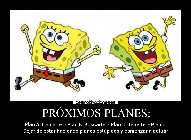 PRÓXIMOS PLANES: - Plan A: Llamarte. - Plan B: Buscarte. - Plan C: Tenerte. - Plan D:
Dejar de estar haciendo planes estúpidos y comenzar a actuar