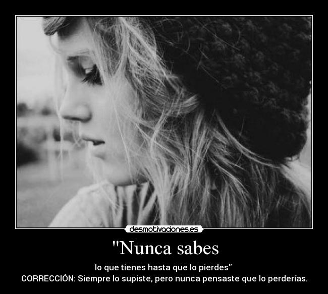 Nunca sabes - lo que tienes hasta que lo pierdes 
CORRECCIÓN: Siempre lo supiste, pero nunca pensaste que lo perderías.