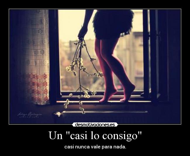 Un casi lo consigo - casi nunca vale para nada.