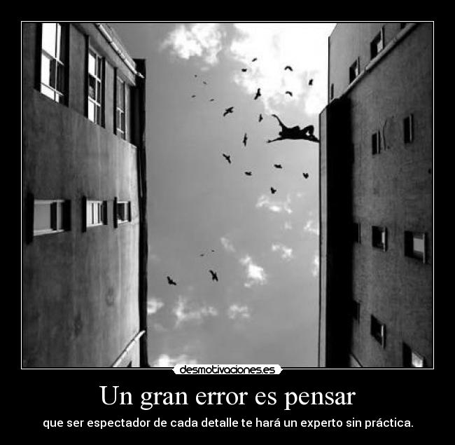 Un gran error es pensar - que ser espectador de cada detalle te hará un experto sin práctica.