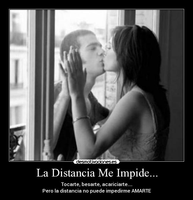 La Distancia Me Impide... - Tocarte, besarte, acariciarte....
Pero la distancia no puede impedirme AMARTE
