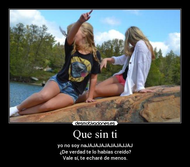 Que sin ti - yo no soy naJAJAJAJAJAJAJJAJ
¿De verdad te lo habías creído?
Vale sí, te echaré de menos.