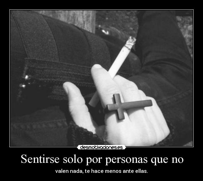 Sentirse solo por personas que no - valen nada, te hace menos ante ellas.