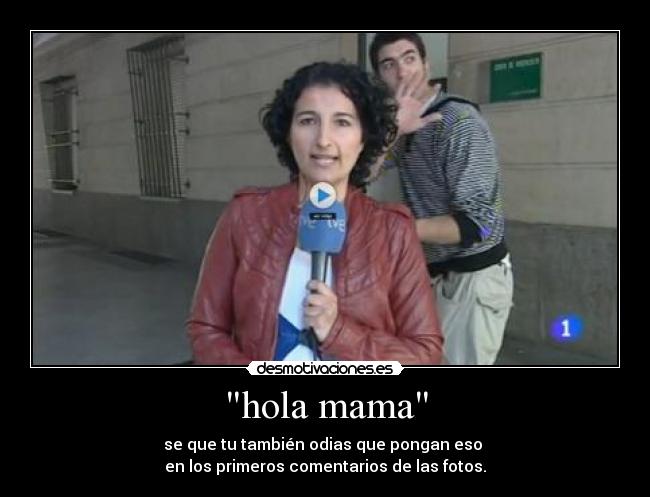 hola mama - se que tu también odias que pongan eso 
en los primeros comentarios de las fotos.