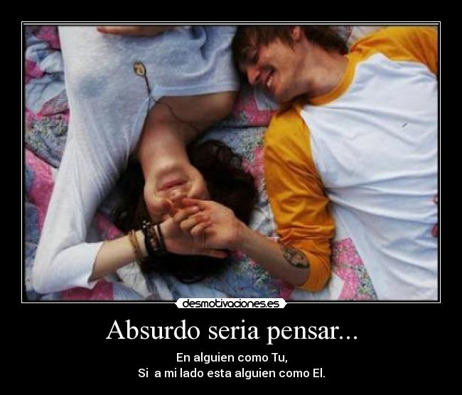 Absurdo seria pensar... - En alguien como Tu,
Si a mi lado esta alguien como El.