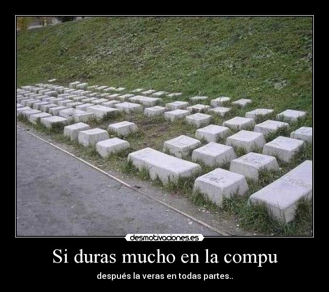 Si duras mucho en la compu - después la veras en todas partes..