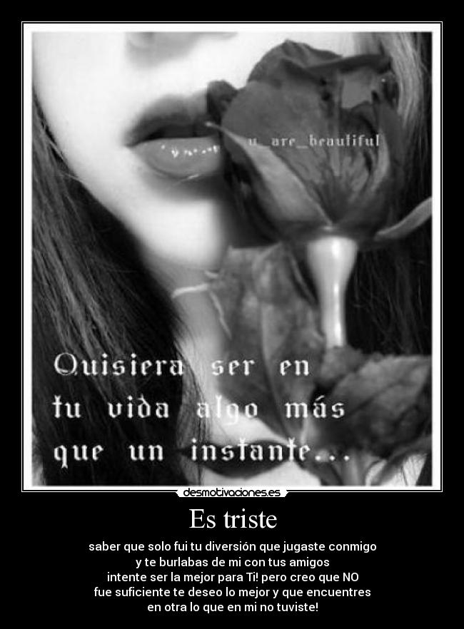 Es triste - saber que solo fui tu diversión que jugaste conmigo
y te burlabas de mi con tus amigos
intente ser la mejor para Ti! pero creo que NO
fue suficiente te deseo lo mejor y que encuentres
en otra lo que en mi no tuviste!