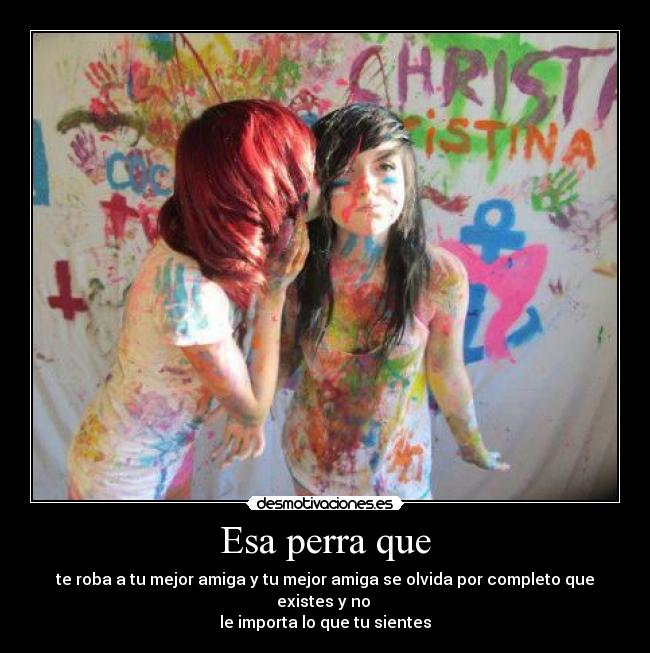 Esa perra que - te roba a tu mejor amiga y tu mejor amiga se olvida por completo que existes y no
le importa lo que tu sientes