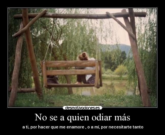 No se a quien odiar más - a ti, por hacer que me enamore , o a mí, por necesitarte tanto