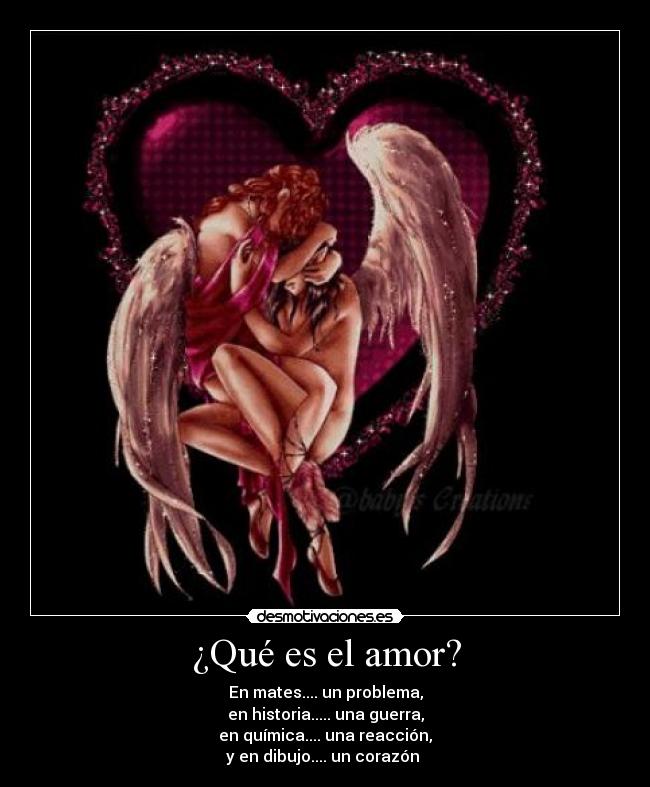 ¿Qué es el amor? - En mates.... un problema,
en historia..... una guerra,
en química.... una reacción,
y en dibujo.... un corazón ♥