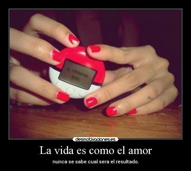 La vida es como el amor - nunca se sabe cual sera el resultado.