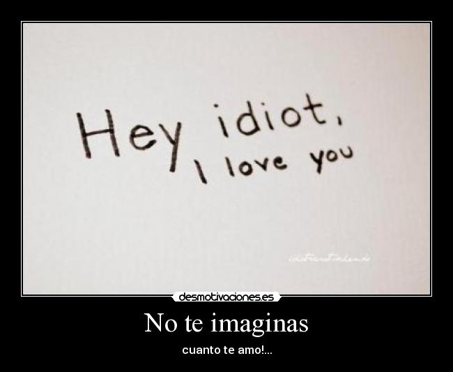 No te imaginas - cuanto te amo!...
