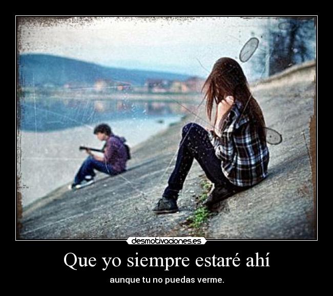 Que yo siempre estaré ahí - aunque tu no puedas verme.