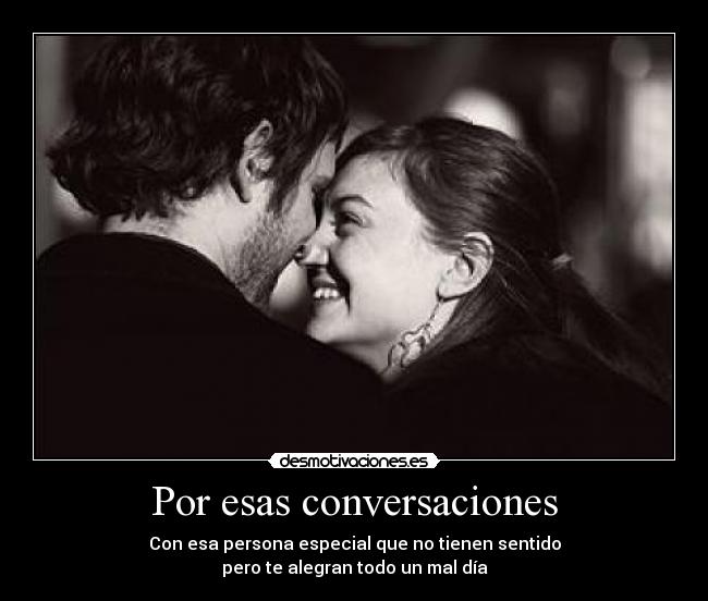 Por esas conversaciones - Con esa persona especial que no tienen sentido
pero te alegran todo un mal día