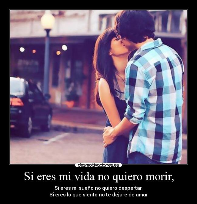Si eres mi vida no quiero morir, - Si eres mi sueño no quiero despertar
Si eres lo que siento no te dejare de amar