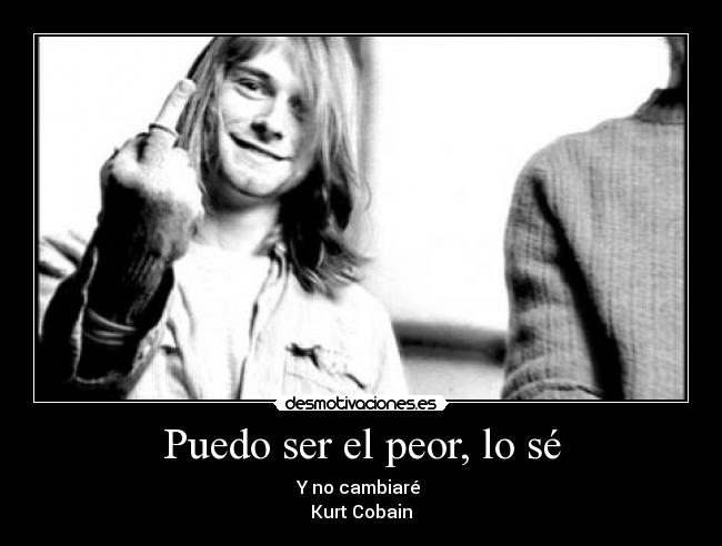 Puedo ser el peor, lo sé - Y no cambiaré 
Kurt Cobain