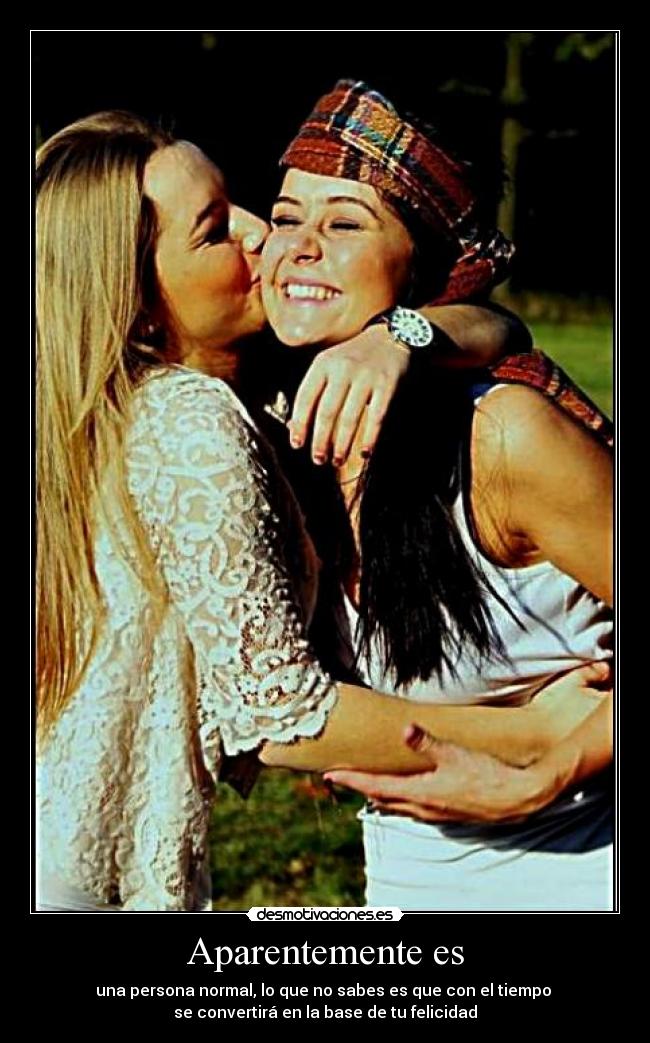 Aparentemente es - una persona normal, lo que no sabes es que con el tiempo
se convertirá en la base de tu felicidad