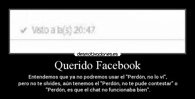 Querido Facebook - Entendemos que ya no podremos usar el Perdón, no lo ví,
pero no te olvides, aún tenemos el Perdón, no te pude contestar o
Perdón, es que el chat no funcionaba bien.