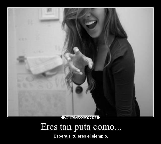 Eres tan puta como... - Espera,si tú eres el ejemplo.