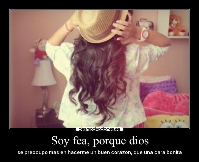 Soy fea, porque dios - se preocupo mas en hacerme un buen corazon, que una cara bonita