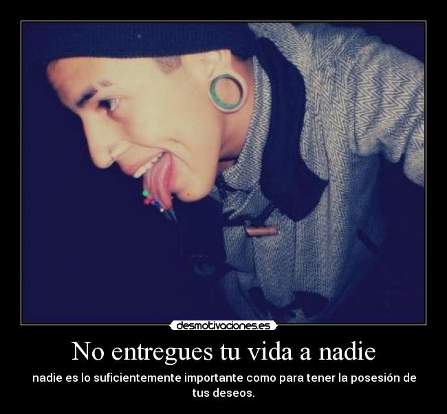 No entregues tu vida a nadie - nadie es lo suficientemente importante como para tener la posesión de tus deseos.