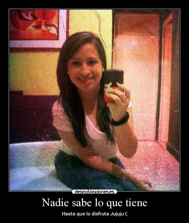 Nadie sabe lo que tiene - Hasta que lo disfruta Jujuju (: