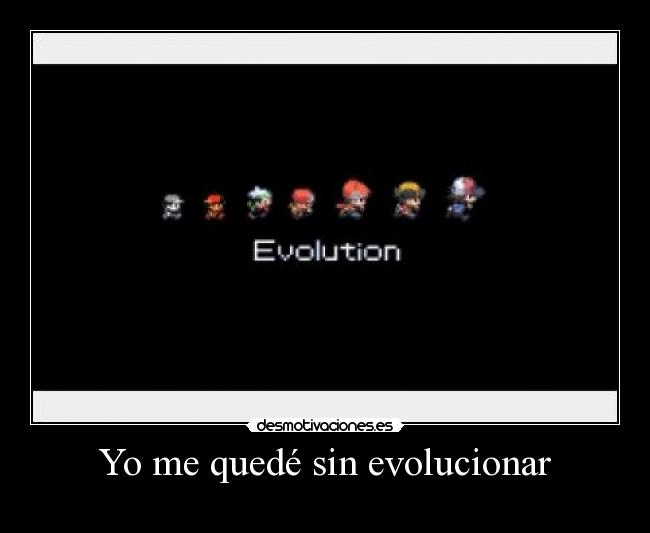 Yo me quedé sin evolucionar -