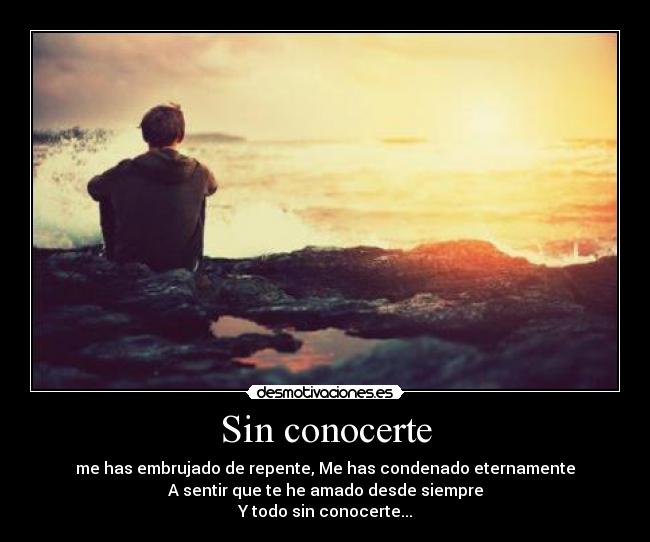 Sin conocerte - me has embrujado de repente, Me has condenado eternamente
A sentir que te he amado desde siempre
Y todo sin conocerte...