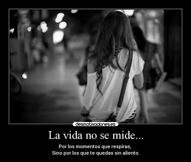 La vida no se mide... - Por los momentos que respiras, 
Sino por los que te quedas sin aliento.