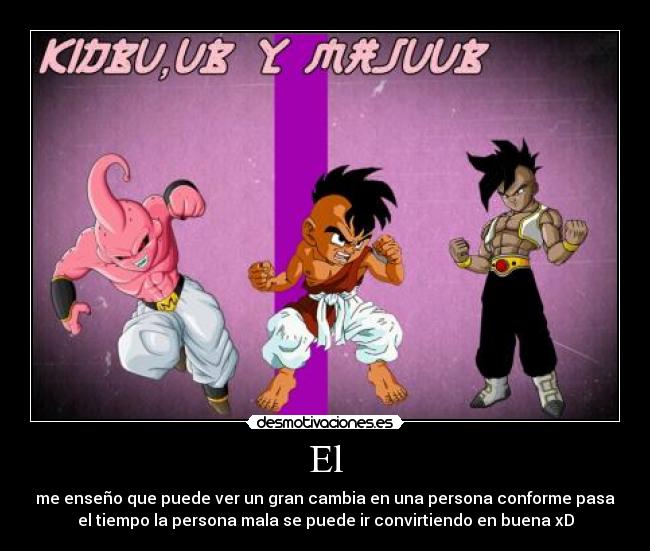 El - me enseño que puede ver un gran cambia en una persona conforme pasa
el tiempo la persona mala se puede ir convirtiendo en buena xD