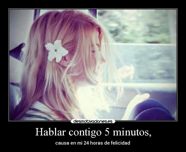 Hablar contigo 5 minutos, - causa en mi 24 horas de felicidad ♥