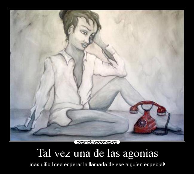Tal vez una de las agonias - mas dificil sea esperar la llamada de ese alguien especial!