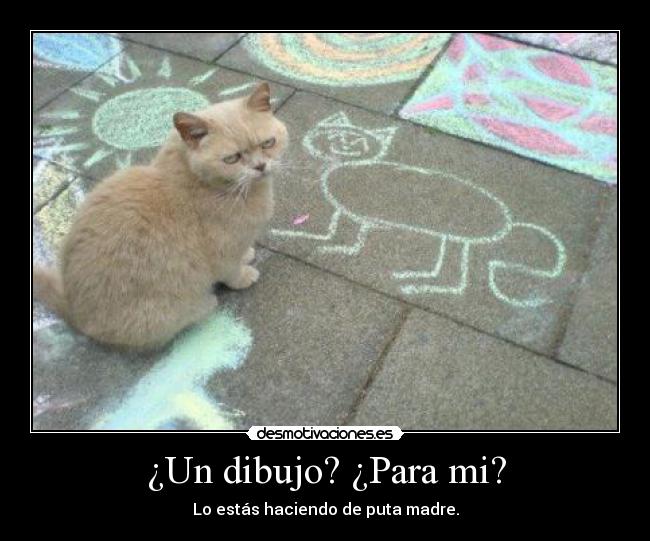 ¿Un dibujo? ¿Para mi? - Lo estás haciendo de puta madre.
