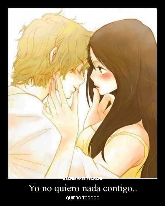 Yo no quiero nada contigo.. - QUIERO TODOOO