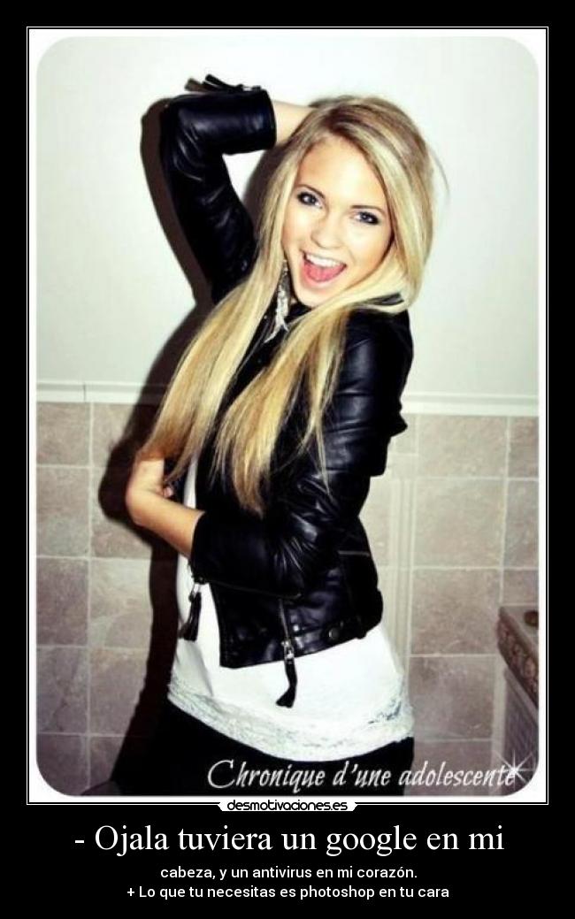 - Ojala tuviera un google en mi - cabeza, y un antivirus en mi corazón.
+ Lo que tu necesitas es photoshop en tu cara