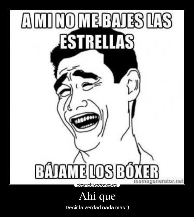 Ahí que - Decir la verdad nada mas :)