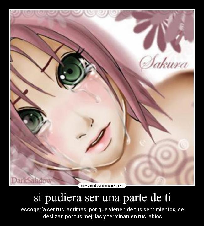 si pudiera ser una parte de ti - escogería ser tus lagrimas; por que vienen de tus sentimientos, se
deslizan por tus mejillas y terminan en tus labios