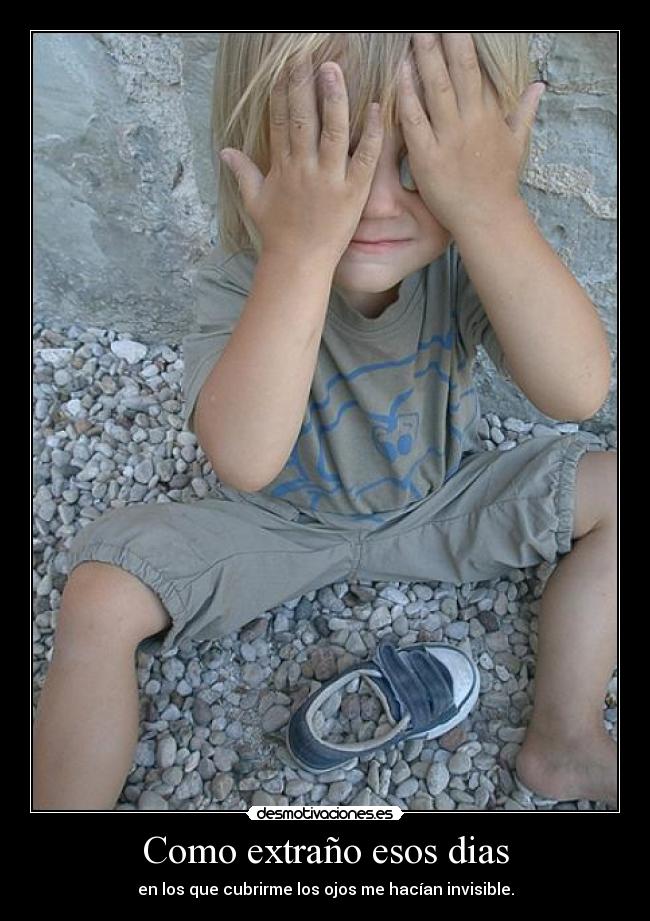 Como extraño esos dias - en los que cubrirme los ojos me hacían invisible.