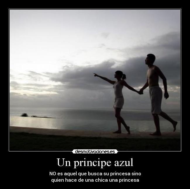 Un principe azul - NO es aquel que busca su princesa sino
quien hace de una chica una princesa