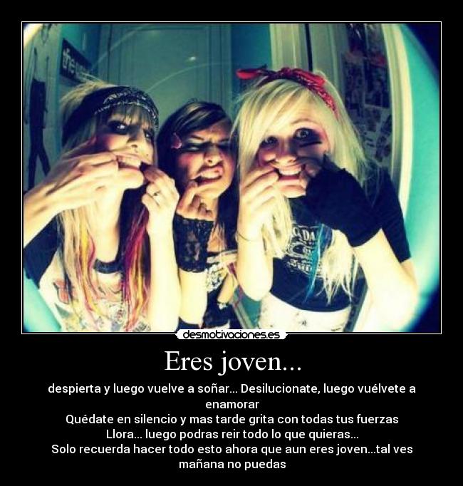 Eres joven... - despierta y luego vuelve a soñar... Desilucionate, luego vuélvete a enamorar
Quédate en silencio y mas tarde grita con todas tus fuerzas
Llora... luego podras reir todo lo que quieras...
Solo recuerda hacer todo esto ahora que aun eres joven...tal ves mañana no puedas