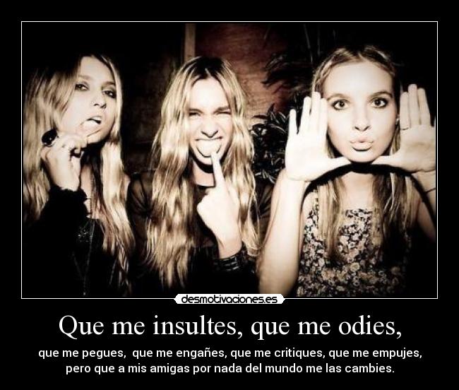 Que me insultes, que me odies, -