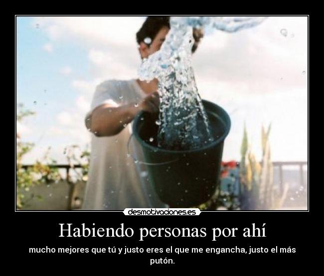 Habiendo personas por ahí - mucho mejores que tú y justo eres el que me engancha, justo el más putón.