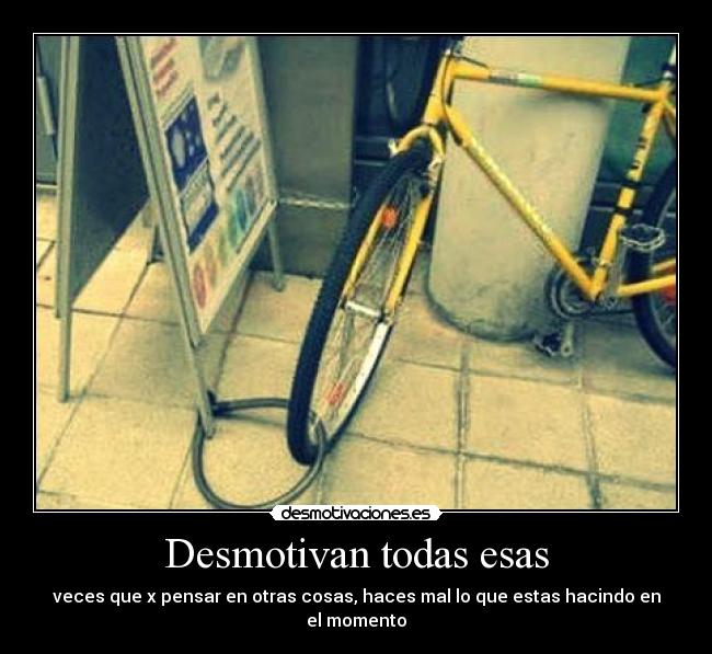 Desmotivan todas esas - veces que x pensar en otras cosas, haces mal lo que estas hacindo en el momento