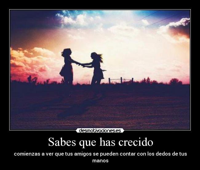 Sabes que has crecido - comienzas a ver que tus amigos se pueden contar con los dedos de tus manos