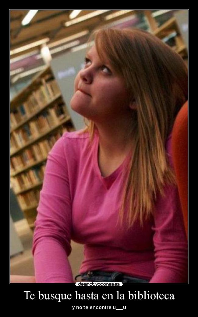Te busque hasta en la biblioteca - y no te encontre u___u