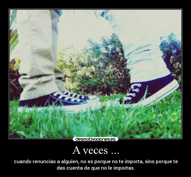 A veces ... - cuando renuncias a alguien, no es porque no te importa, sino porque te
das cuenta de que no le importas.