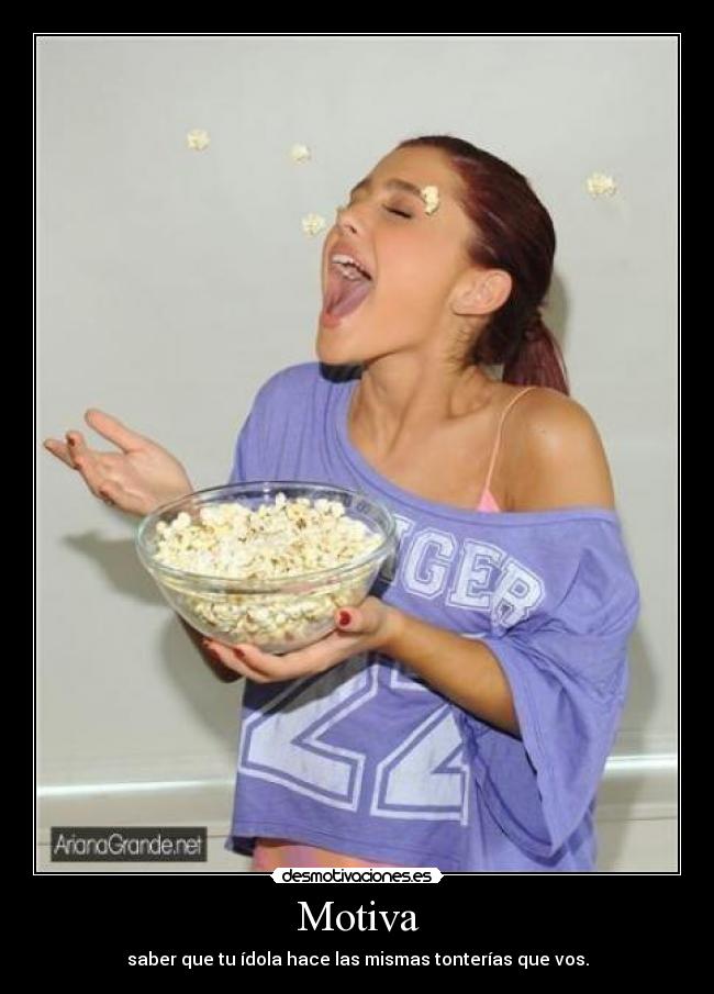 Motiva - saber que tu ídola hace las mismas tonterías que vos.