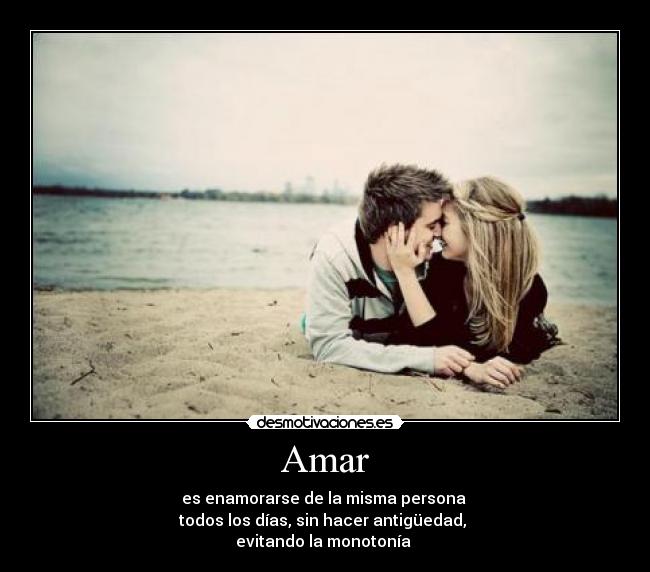 Amar - es enamorarse de la misma persona
todos los días, sin hacer antigüedad,
evitando la monotonía